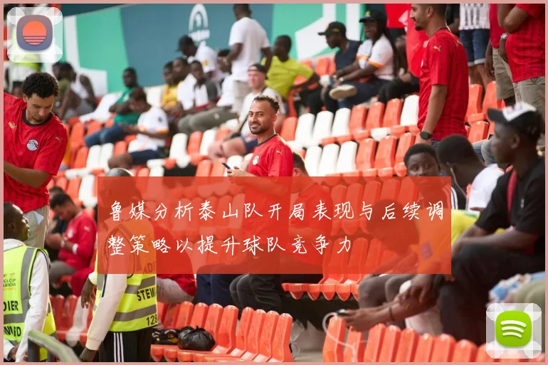 鲁媒分析泰山队开局表现与后续调整策略以提升球队竞争力