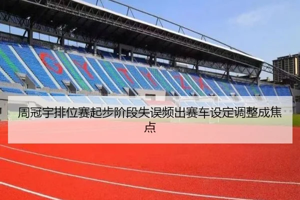 周冠宇排位赛起步阶段失误频出赛车设定调整成焦点